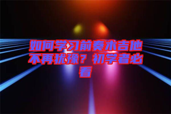 如何學(xué)習(xí)前奏木吉他不再猶豫？初學(xué)者必看