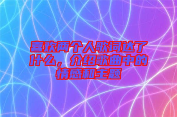 喜歡兩個人歌詞達(dá)了什么，介紹歌曲中的情感和主題