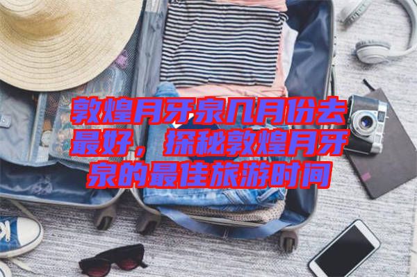 敦煌月牙泉幾月份去最好，探秘敦煌月牙泉的最佳旅游時間