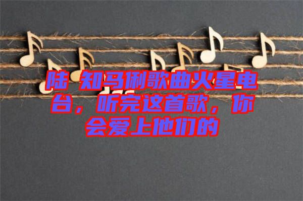 陸垚知馬俐歌曲火星電臺(tái)，聽(tīng)完這首歌，你會(huì)愛(ài)上他們的