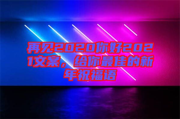 再見2020你好2021文案，給你最佳的新年祝福語