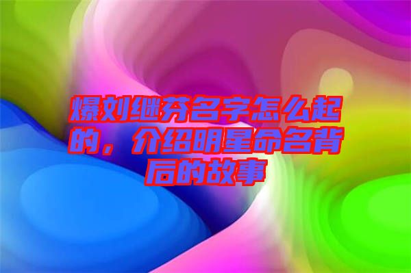 爆劉繼芬名字怎么起的，介紹明星命名背后的故事