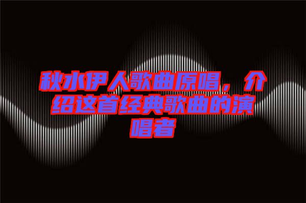 秋水伊人歌曲原唱，介紹這首經(jīng)典歌曲的演唱者