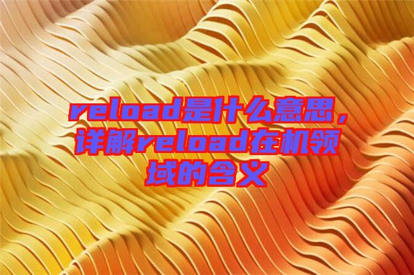 reload是什么意思，詳解reload在機領(lǐng)域的含義