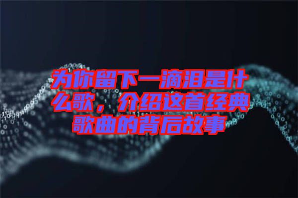 為你留下一滴淚是什么歌，介紹這首經(jīng)典歌曲的背后故事