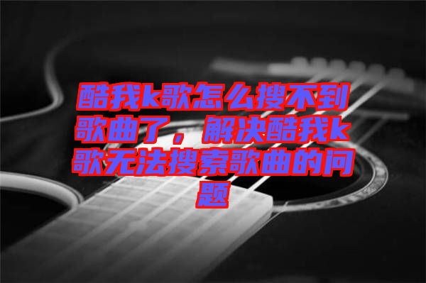 酷我k歌怎么搜不到歌曲了，解決酷我k歌無(wú)法搜索歌曲的問(wèn)題