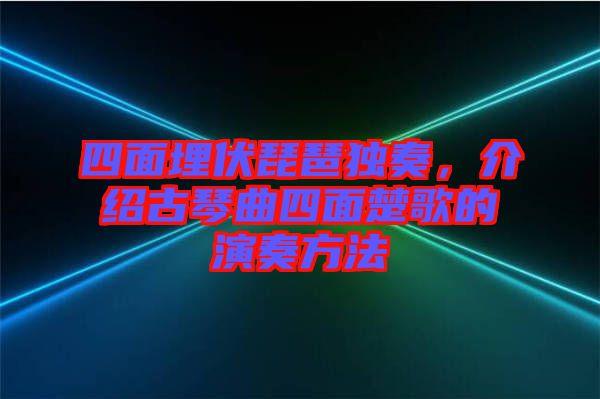 四面埋伏琵琶獨(dú)奏，介紹古琴曲四面楚歌的演奏方法