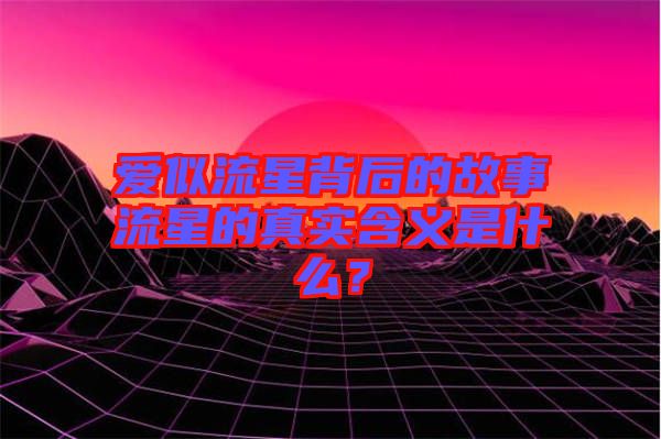 愛似流星背后的故事流星的真實(shí)含義是什么？