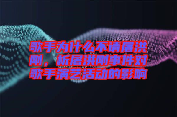 歌手為什么不請屠洪剛，析屠洪剛事件對歌手演藝活動的影響