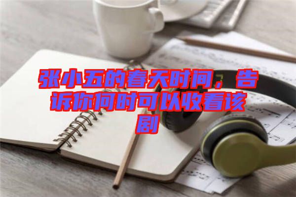 張小五的春天時間，告訴你何時可以收看該劇