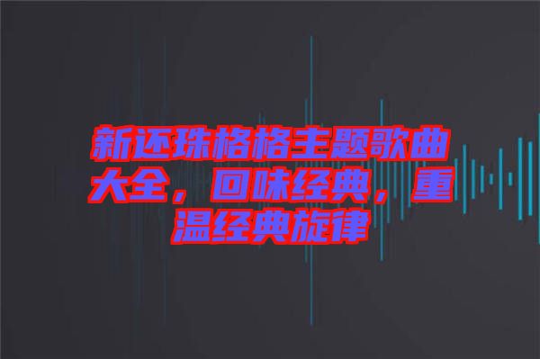 新還珠格格主題歌曲大全，回味經(jīng)典，重溫經(jīng)典旋律