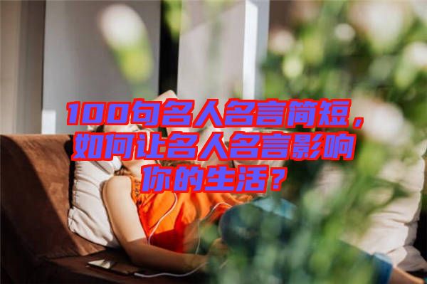 100句名人名言簡(jiǎn)短，如何讓名人名言影響你的生活？