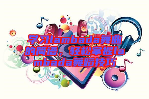 學(xué)習(xí)lambada舞曲的簡譜，輕松掌握lambada舞蹈技巧