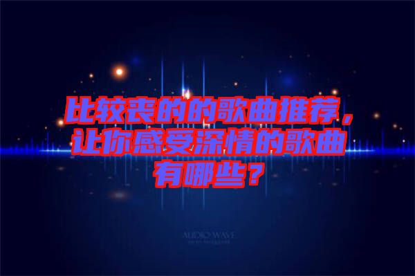 比較喪的的歌曲推薦，讓你感受深情的歌曲有哪些？