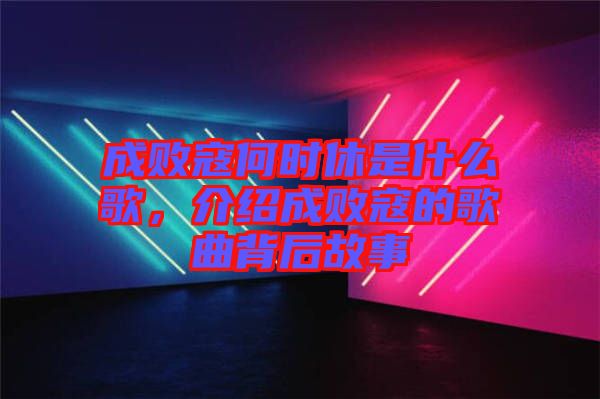 成敗寇何時休是什么歌，介紹成敗寇的歌曲背后故事