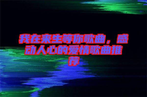 我在來生等你歌曲，感動人心的愛情歌曲推薦