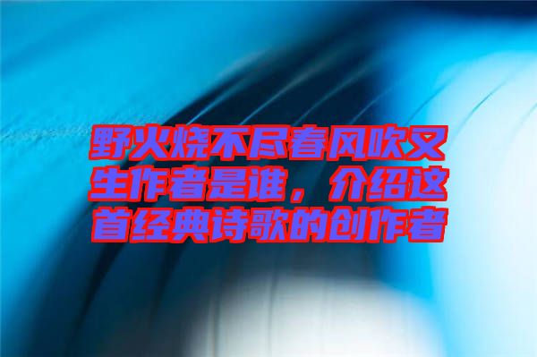 野火燒不盡春風(fēng)吹又生作者是誰，介紹這首經(jīng)典詩歌的創(chuàng)作者