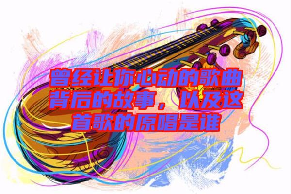 曾經(jīng)讓你心動(dòng)的歌曲背后的故事，以及這首歌的原唱是誰