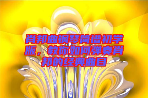 肖邦曲鋼琴簡譜初學(xué)版，教你如何彈奏肖邦的經(jīng)典曲目