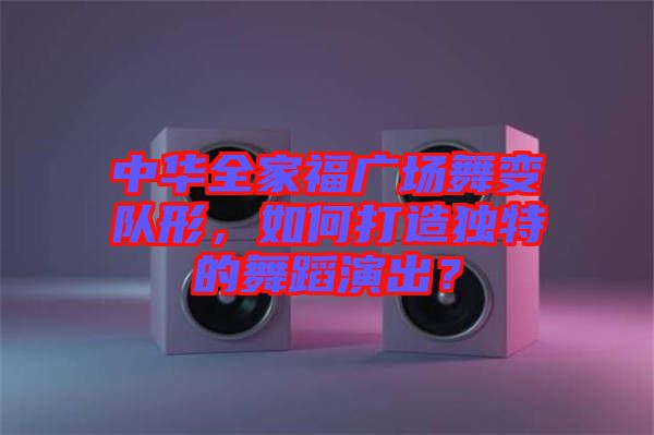 中華全家福廣場(chǎng)舞變隊(duì)形，如何打造獨(dú)特的舞蹈演出？