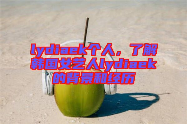 lydiaek個人，了解韓國女藝人lydiaek的背景和經(jīng)歷