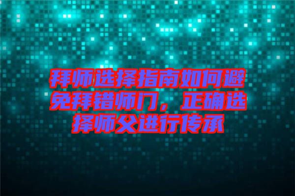 拜師選擇指南如何避免拜錯(cuò)師門，正確選擇師父進(jìn)行傳承