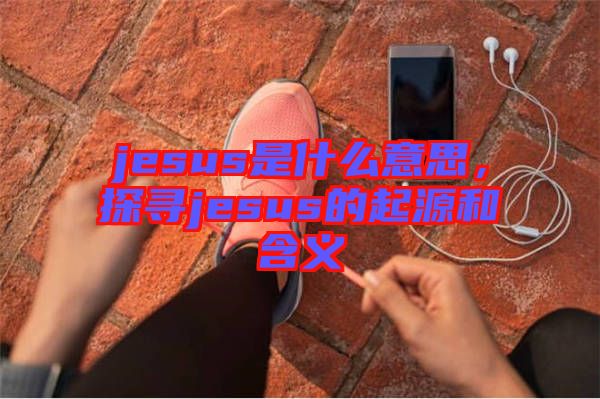 jesus是什么意思，探尋jesus的起源和含義