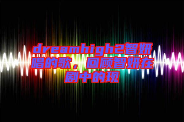 dreamhigh2智妍唱的歌，回顧智妍在劇中的現(xiàn)