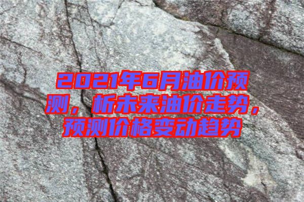 2021年6月油價預(yù)測，析未來油價走勢，預(yù)測價格變動趨勢