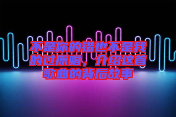 不是你的錯(cuò)也不是我的過原唱，介紹這首歌曲的背后故事