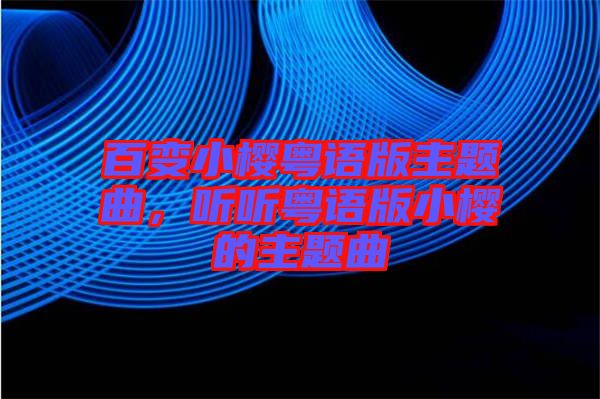 百變小櫻粵語版主題曲，聽聽粵語版小櫻的主題曲