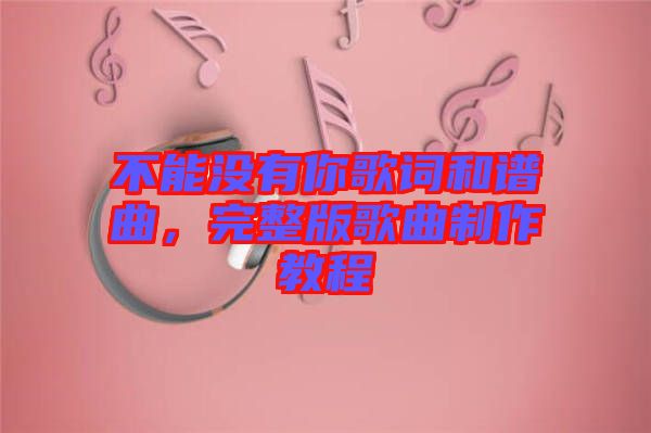 不能沒有你歌詞和譜曲，完整版歌曲制作教程