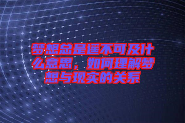 夢想總是遙不可及什么意思，如何理解夢想與現(xiàn)實的關(guān)系