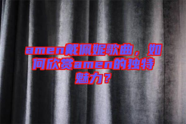 amen戴佩妮歌曲，如何欣賞amen的獨(dú)特魅力？