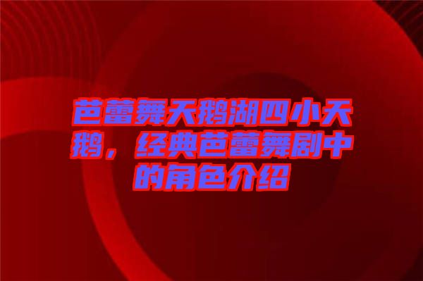 芭蕾舞天鵝湖四小天鵝，經(jīng)典芭蕾舞劇中的角色介紹