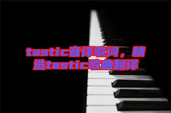 tastic音譯歌詞，精選tastic歌曲翻譯