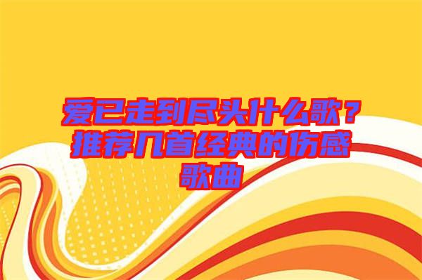 愛已走到盡頭什么歌？推薦幾首經(jīng)典的傷感歌曲