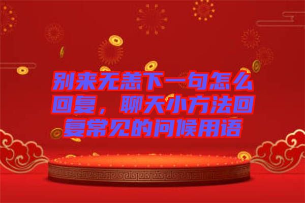 別來無恙下一句怎么回復(fù)，聊天小方法回復(fù)常見的問候用語