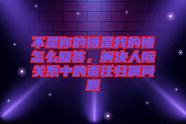 不是你的錯是我的錯怎么回答，解決人際關(guān)系中的責(zé)任歸屬問題