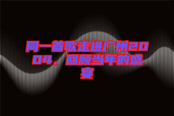 同一首歌走進(jìn)廣州2004，回顧當(dāng)年的盛宴