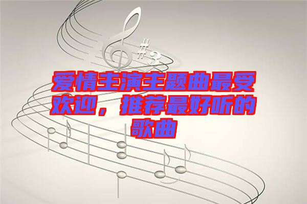 愛(ài)情主演主題曲最受歡迎，推薦最好聽(tīng)的歌曲