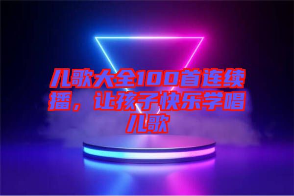 兒歌大全100首連續(xù)播，讓孩子快樂(lè)學(xué)唱兒歌