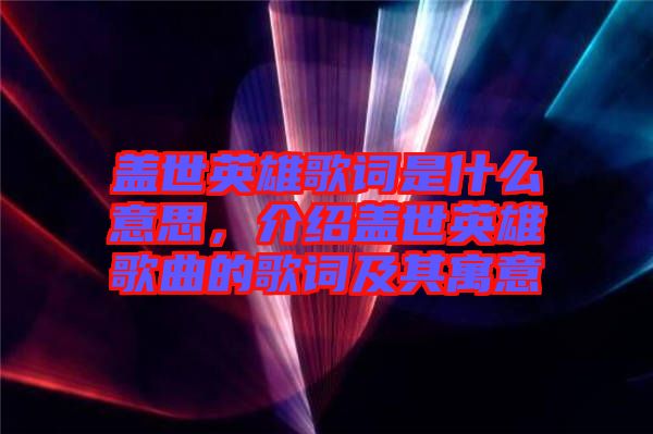 蓋世英雄歌詞是什么意思，介紹蓋世英雄歌曲的歌詞及其寓意