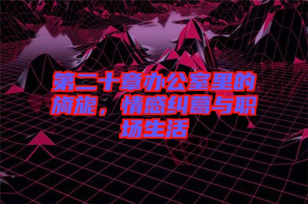 第二十章辦公室里的旖旎，情感糾葛與職場生活