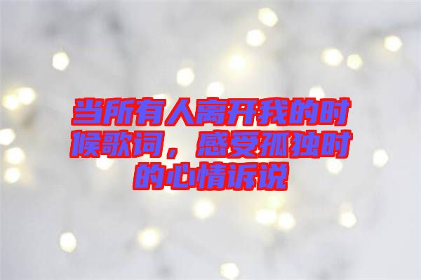 當所有人離開我的時候歌詞，感受孤獨時的心情訴說