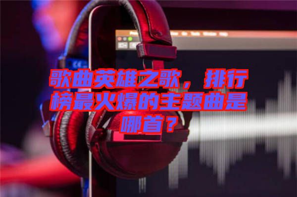 歌曲英雄之歌，排行榜最火爆的主題曲是哪首？