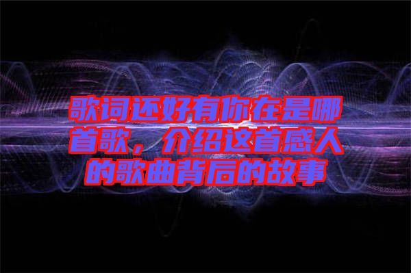 歌詞還好有你在是哪首歌，介紹這首感人的歌曲背后的故事