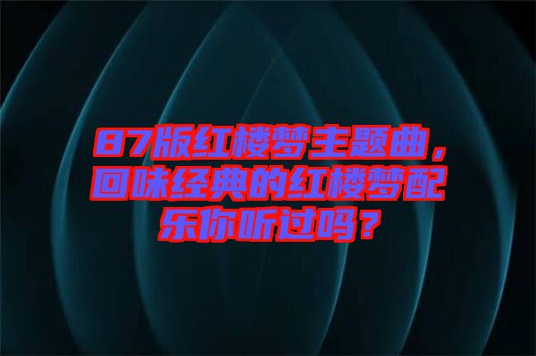 87版紅樓夢主題曲，回味經(jīng)典的紅樓夢配樂你聽過嗎？