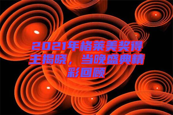 2021年格萊美獎得主揭曉，當(dāng)晚盛典精彩回顧