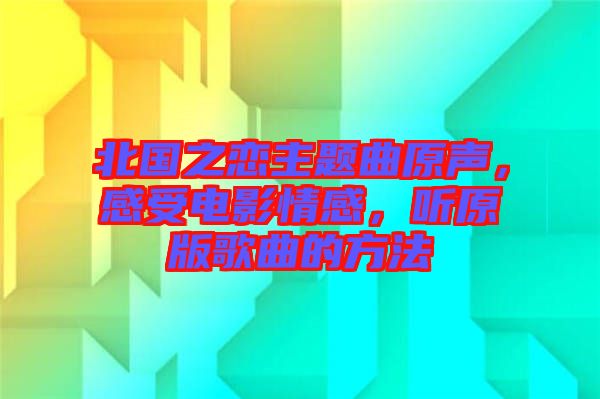 北國之戀主題曲原聲，感受電影情感，聽原版歌曲的方法